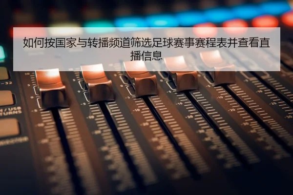 如何按国家与转播频道筛选足球赛事赛程表并查看直播信息